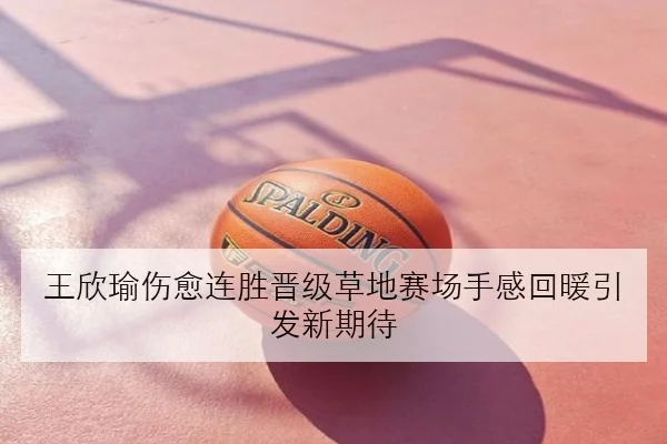 王欣瑜伤愈连胜晋级草地赛场手感回暖引发新期待