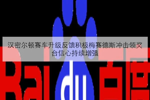 汉密尔顿赛车升级反馈积极梅赛德斯冲击领奖台信心持续增强