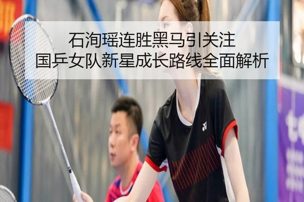 石洵瑶连胜黑马引关注 国乒女队新星成长路线全面解析